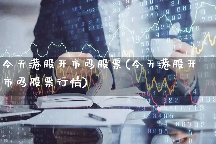 今天港股开市吗股票(今天港股开市吗股票行情)_https://www.hhem8.com_深交所_第1张