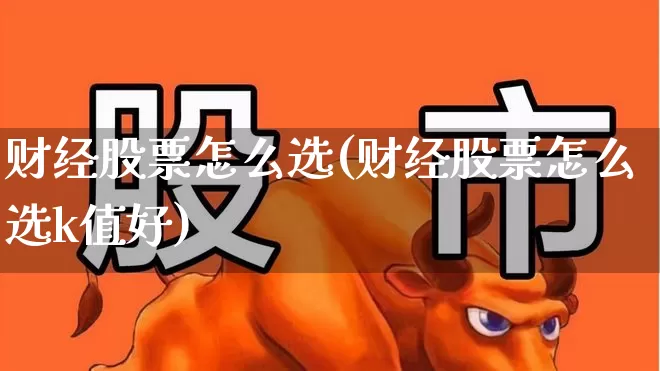 财经股票怎么选(财经股票怎么选k值好)_https://www.hhem8.com_科创板_第1张