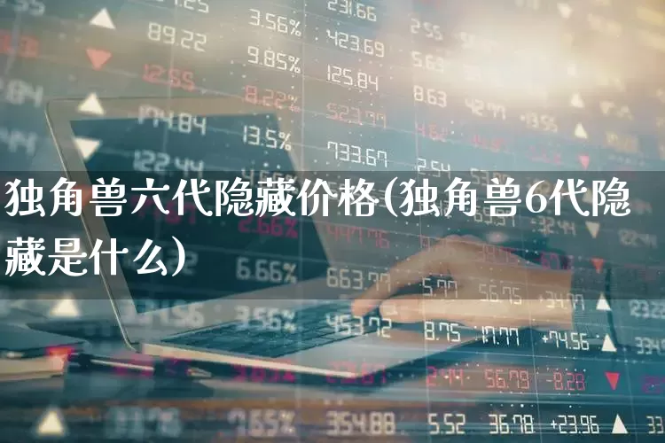独角兽六代隐藏价格(独角兽6代隐藏是什么)_https://www.hhem8.com_上交所_第1张