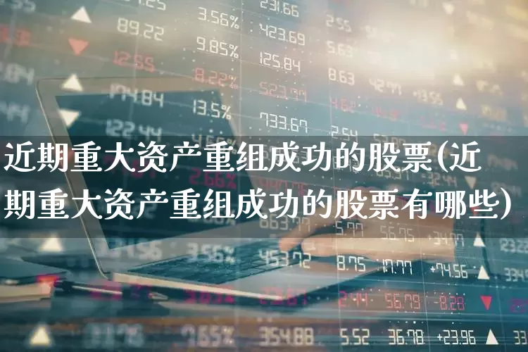 近期重大资产重组成功的股票(近期重大资产重组成功的股票有哪些)_https://www.hhem8.com_上交所_第1张