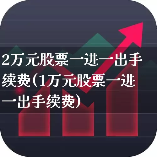 2万元股票一进一出手续费(1万元股票一进一出手续费)_https://www.hhem8.com_创业板_第1张