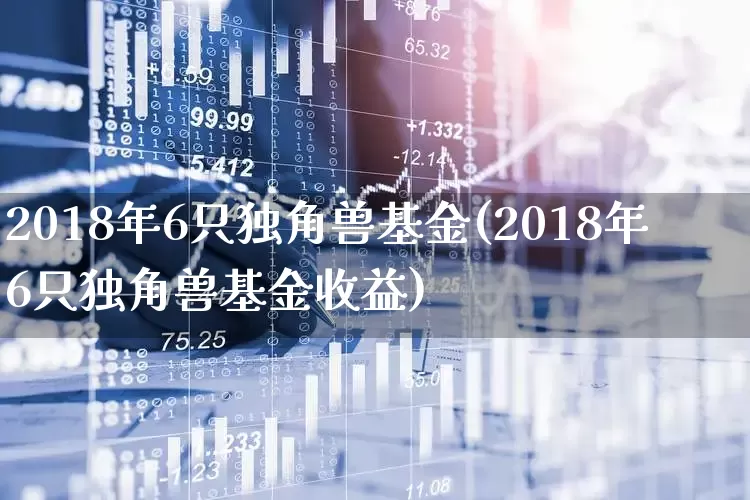 2018年6只独角兽基金(2018年6只独角兽基金收益)_https://www.hhem8.com_深交所_第1张