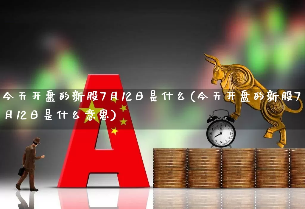今天开盘的新股7月12日是什么(今天开盘的新股7月12日是什么意思)_https://www.hhem8.com_科创板_第1张