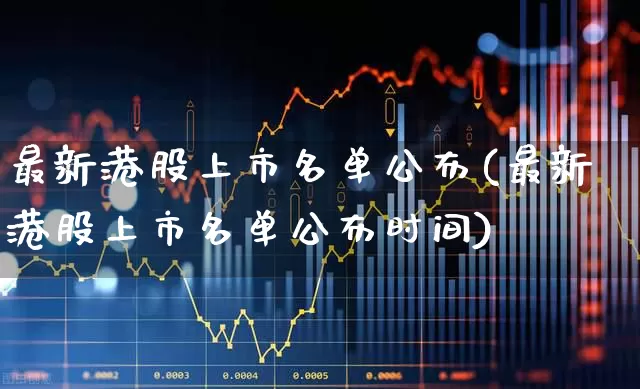 最新港股上市名单公布(最新港股上市名单公布时间)_https://www.hhem8.com_科创板_第1张
