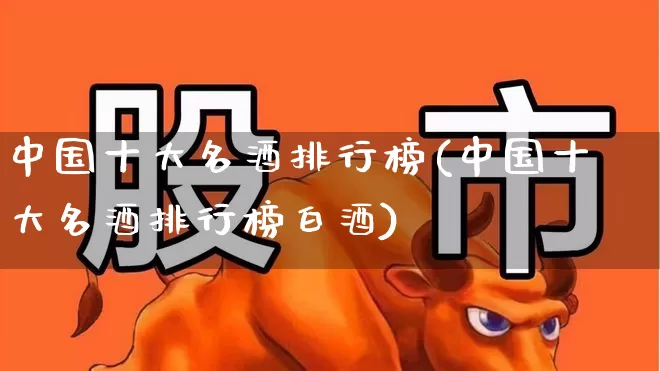 中国十大名酒排行榜(中国十大名酒排行榜白酒)_https://www.hhem8.com_科创板_第1张