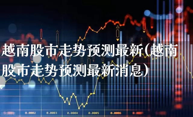 越南股市走势预测最新(越南股市走势预测最新消息)_https://www.hhem8.com_上交所_第1张