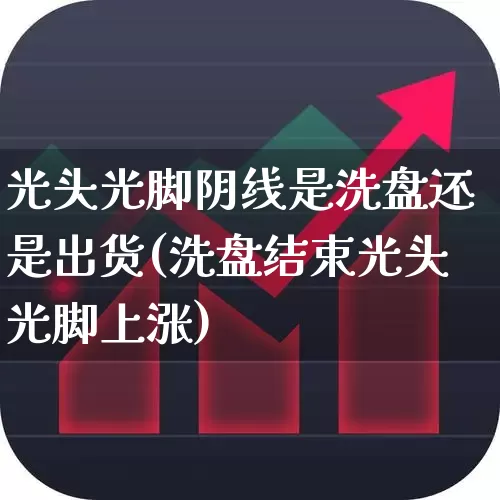 光头光脚阴线是洗盘还是出货(洗盘结束光头光脚上涨)_https://www.hhem8.com_北交所_第1张