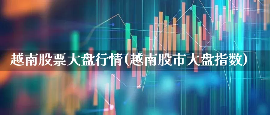 越南股票大盘行情(越南股市大盘指数)_https://www.hhem8.com_科创板_第1张