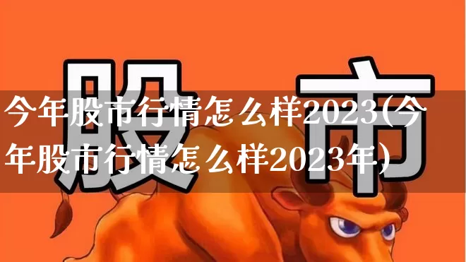 今年股市行情怎么样2023(今年股市行情怎么样2023年)_https://www.hhem8.com_科创板_第1张
