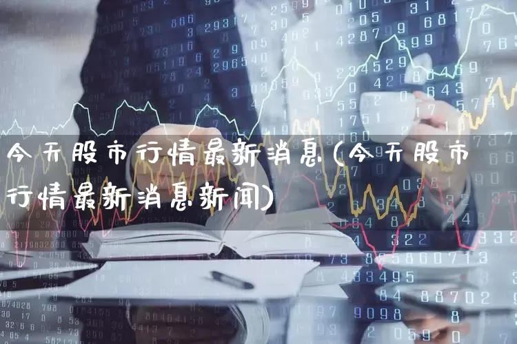 今天股市行情最新消息(今天股市行情最新消息新闻)_https://www.hhem8.com_创业板_第1张