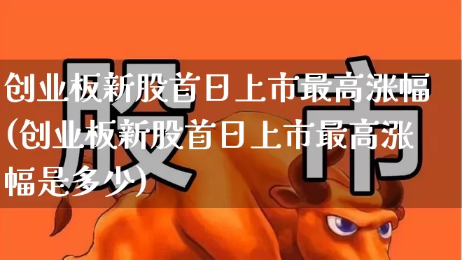 创业板新股首日上市最高涨幅(创业板新股首日上市最高涨幅是多少)_https://www.hhem8.com_北交所_第1张