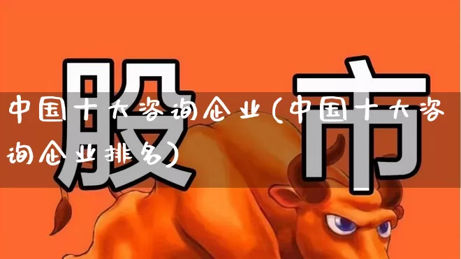 中国十大咨询企业(中国十大咨询企业排名)_https://www.hhem8.com_科创板_第1张
