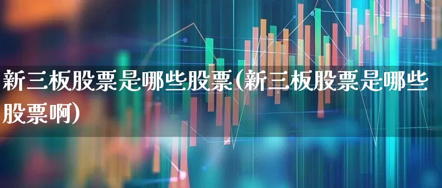 新三板股票是哪些股票(新三板股票是哪些股票啊)_https://www.hhem8.com_上交所_第1张