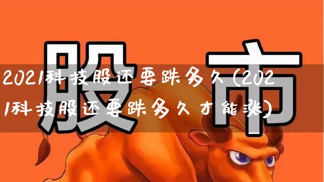 2021科技股还要跌多久(2021科技股还要跌多久才能涨)_https://www.hhem8.com_科创板_第1张