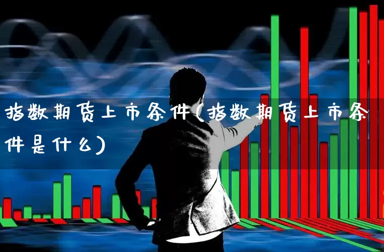 指数期货上市条件(指数期货上市条件是什么)_https://www.hhem8.com_科创板_第1张