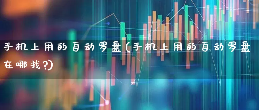 手机上用的自动罗盘(手机上用的自动罗盘在哪找?)_https://www.hhem8.com_科创板_第1张