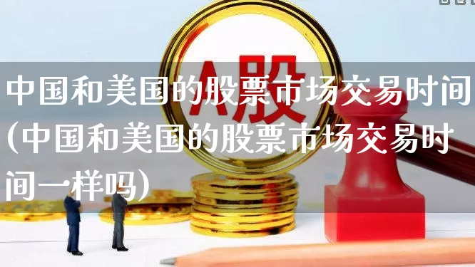 中国和美国的股票市场交易时间(中国和美国的股票市场交易时间一样吗)_https://www.hhem8.com_上交所_第1张