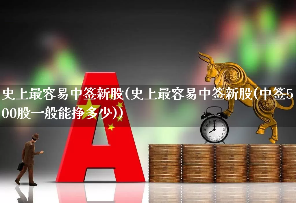 史上最容易中签新股(史上最容易中签新股(中签500股一般能挣多少))_https://www.hhem8.com_深交所_第1张