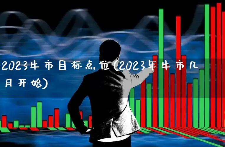 2023牛市目标点位(2023年牛市几月开始)_https://www.hhem8.com_深交所_第1张