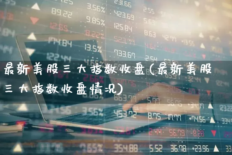 最新美股三大指数收盘(最新美股三大指数收盘情况)_https://www.hhem8.com_创业板_第1张