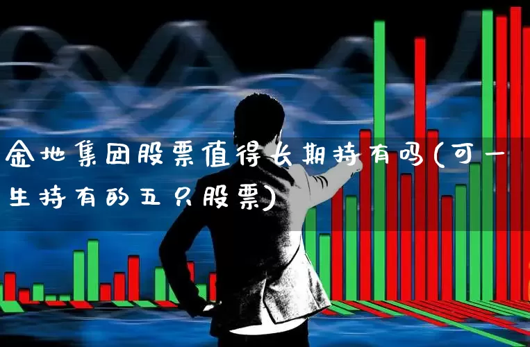 金地集团股票值得长期持有吗(可一生持有的五只股票)_https://www.hhem8.com_科创板_第1张