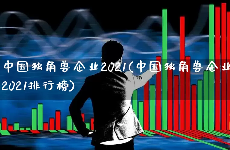 中国独角兽企业2021(中国独角兽企业2021排行榜)_https://www.hhem8.com_科创板_第1张