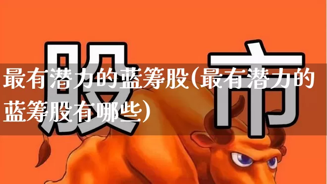 最有潜力的蓝筹股(最有潜力的蓝筹股有哪些)_https://www.hhem8.com_上交所_第1张