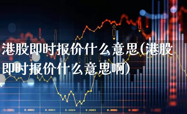 港股即时报价什么意思(港股即时报价什么意思啊)_https://www.hhem8.com_深交所_第1张