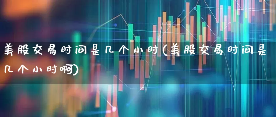 美股交易时间是几个小时(美股交易时间是几个小时啊)_https://www.hhem8.com_深交所_第1张