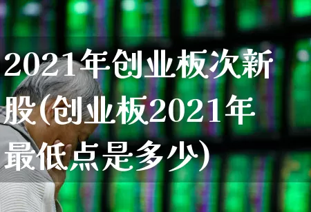 2021年创业板次新股(创业板2021年最低点是多少)_https://www.hhem8.com_上交所_第1张