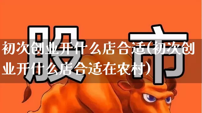 初次创业开什么店合适(初次创业开什么店合适在农村)_https://www.hhem8.com_上交所_第1张
