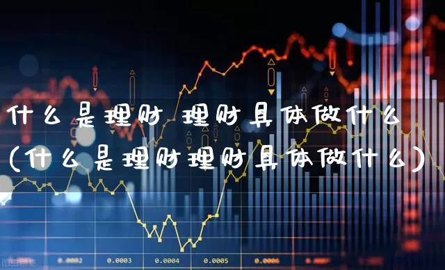 什么是理财 理财具体做什么(什么是理财理财具体做什么)_https://www.hhem8.com_科创板_第1张