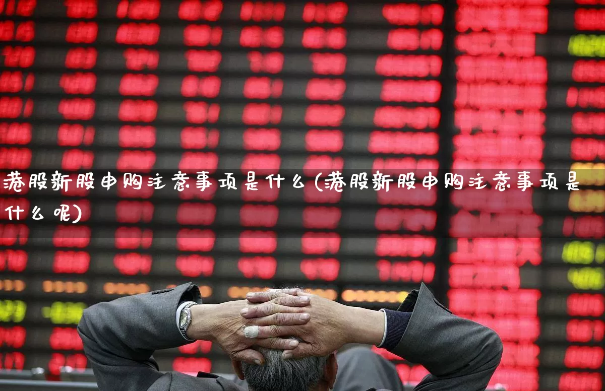 港股新股申购注意事项是什么(港股新股申购注意事项是什么呢)_https://www.hhem8.com_上交所_第1张