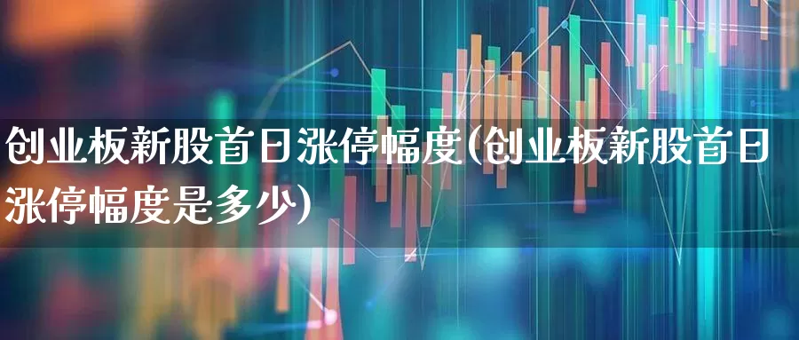 创业板新股首日涨停幅度(创业板新股首日涨停幅度是多少)_https://www.hhem8.com_上交所_第1张