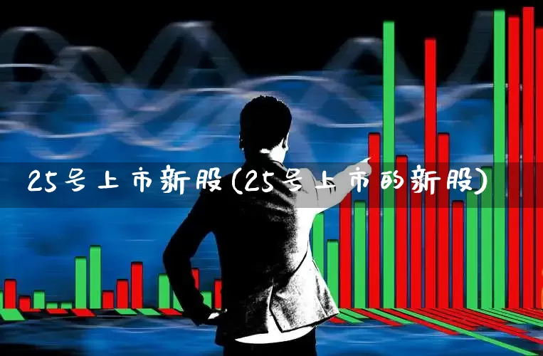 25号上市新股(25号上市的新股)_https://www.hhem8.com_科创板_第1张