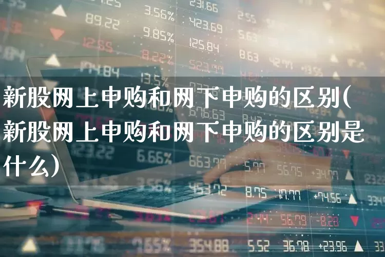 新股网上申购和网下申购的区别(新股网上申购和网下申购的区别是什么)_https://www.hhem8.com_创业板_第1张