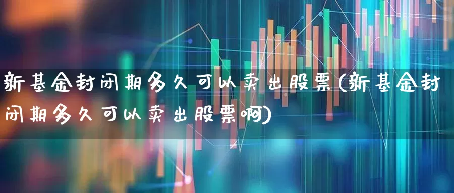 新基金封闭期多久可以卖出股票(新基金封闭期多久可以卖出股票啊)_https://www.hhem8.com_科创板_第1张