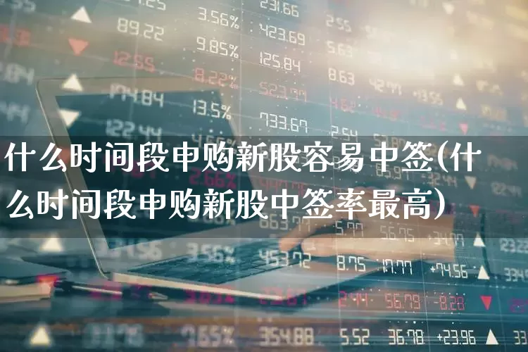 什么时间段申购新股容易中签(什么时间段申购新股中签率最高)_https://www.hhem8.com_科创板_第1张