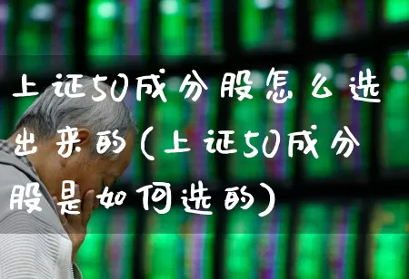 上证50成分股怎么选出来的(上证50成分股是如何选的)_https://www.hhem8.com_上交所_第1张