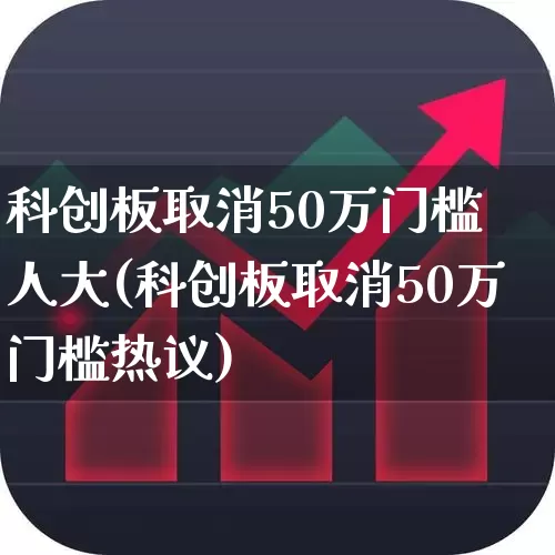 科创板取消50万门槛 人大(科创板取消50万门槛热议)_https://www.hhem8.com_北交所_第1张