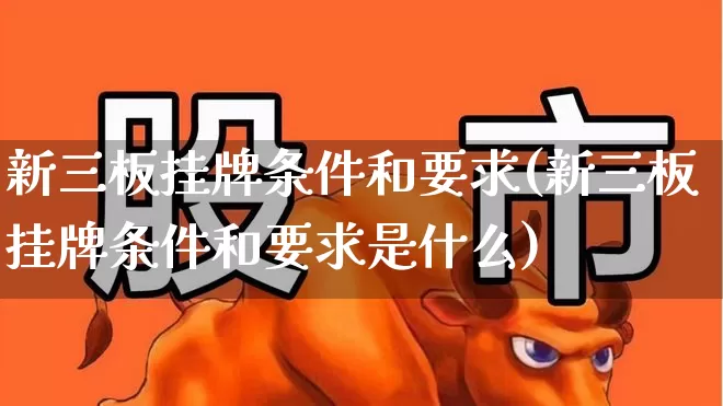 新三板挂牌条件和要求(新三板挂牌条件和要求是什么)_https://www.hhem8.com_科创板_第1张