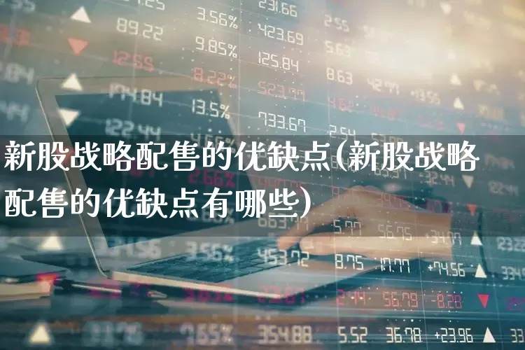 新股战略配售的优缺点(新股战略配售的优缺点有哪些)_https://www.hhem8.com_北交所_第1张