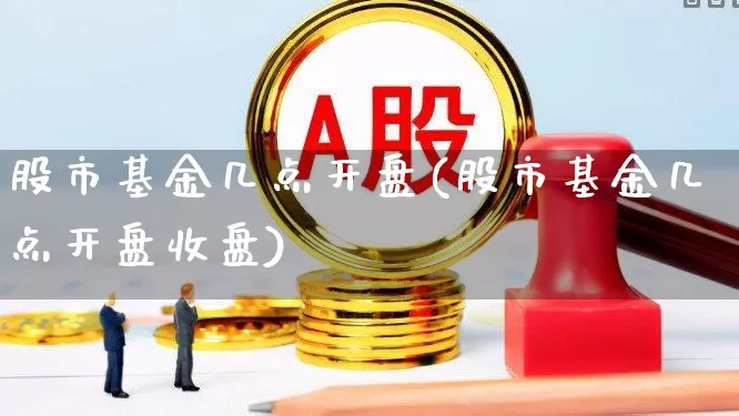 股市基金几点开盘(股市基金几点开盘收盘)_https://www.hhem8.com_科创板_第1张