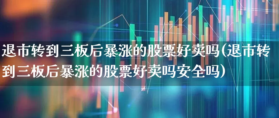 退市转到三板后暴涨的股票好卖吗(退市转到三板后暴涨的股票好卖吗安全吗)_https://www.hhem8.com_深交所_第1张
