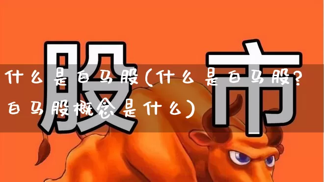 什么是白马股(什么是白马股?白马股概念是什么)_https://www.hhem8.com_创业板_第1张