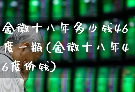 金徽十八年多少钱46度一瓶(金徽十八年46度价钱)_https://www.hhem8.com_科创板_第1张