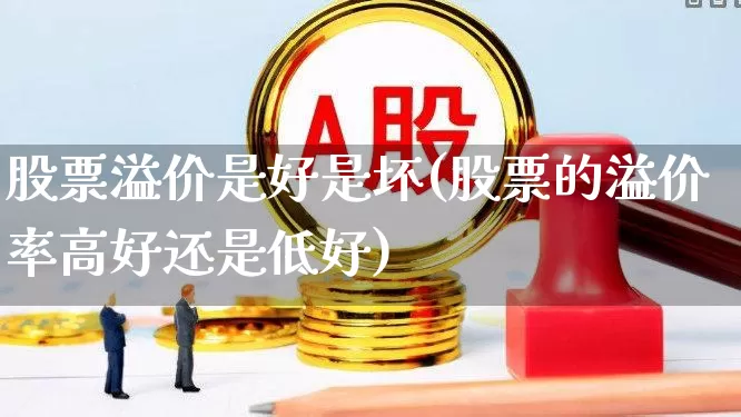 股票溢价是好是坏(股票的溢价率高好还是低好)_https://www.hhem8.com_北交所_第1张