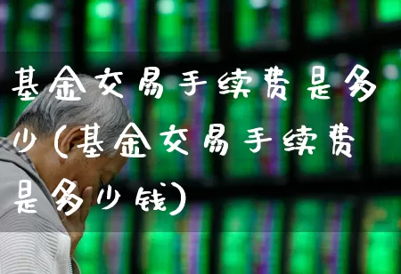 基金交易手续费是多少(基金交易手续费是多少钱)_https://www.hhem8.com_创业板_第1张