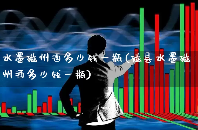 水墨磁州酒多少钱一瓶(磁县水墨磁州酒多少钱一瓶)_https://www.hhem8.com_深交所_第1张