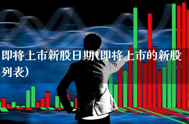 即将上市新股日期(即将上市的新股列表)_https://www.hhem8.com_上交所_第1张